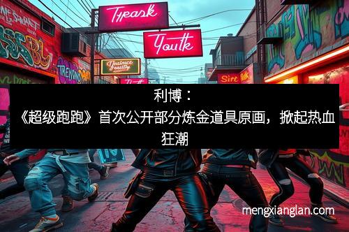 利博：《超级跑跑》首次公开部分炼金道具原画，掀起热血狂潮