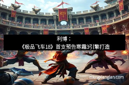 利博：《极品飞车18》首支预告寒霜3引擎打造