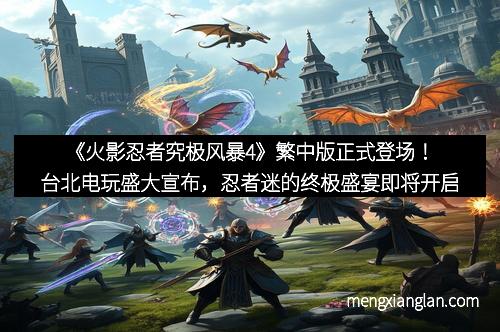 《火影忍者究极风暴4》繁中版正式登场！台北电玩盛大宣布，忍者迷的终极盛宴即将开启
