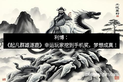 利博：《起凡群雄逐鹿》幸运玩家挖到手机奖，梦想成真！